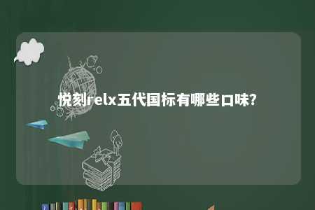悦刻relx五代国标有哪些口味？ 